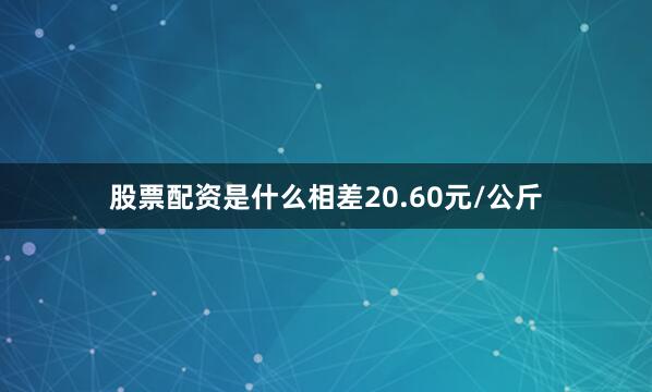 股票配资是什么相差20.60元/公斤