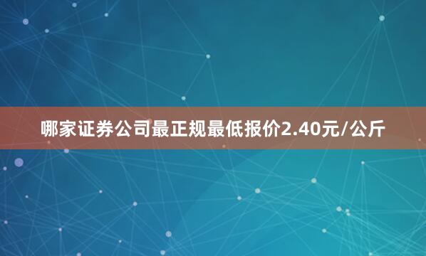 哪家证券公司最正规最低报价2.40元/公斤