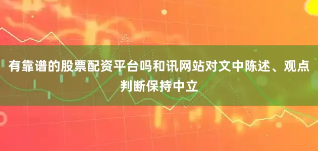 有靠谱的股票配资平台吗和讯网站对文中陈述、观点判断保持中立