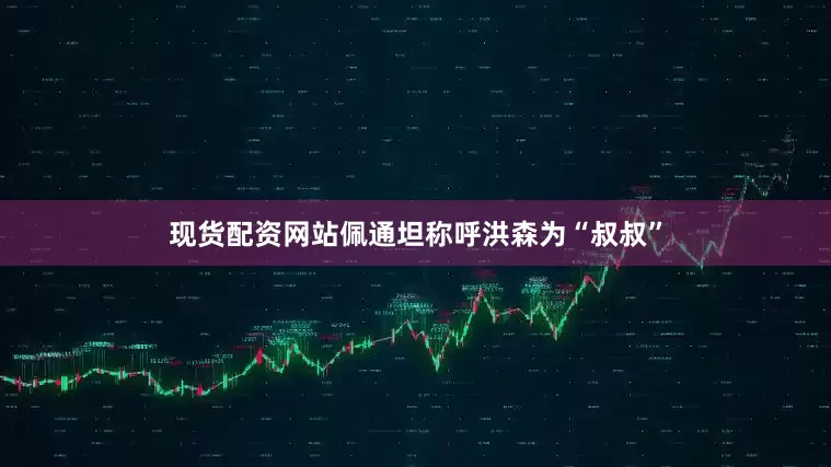 现货配资网站佩通坦称呼洪森为“叔叔”