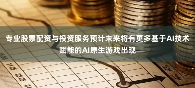 专业股票配资与投资服务预计未来将有更多基于AI技术赋能的AI原生游戏出现