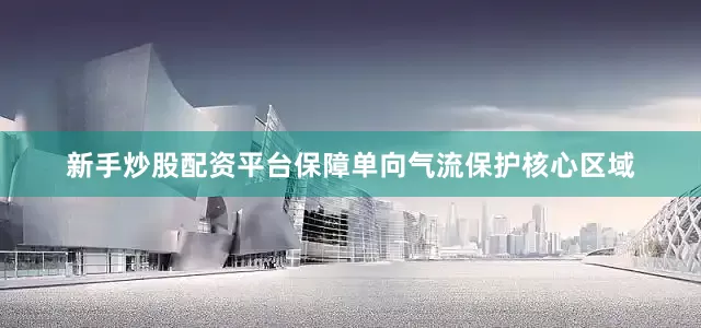 新手炒股配资平台保障单向气流保护核心区域