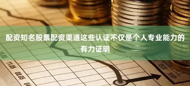 配资知名股票配资渠道这些认证不仅是个人专业能力的有力证明
