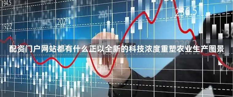 配资门户网站都有什么正以全新的科技浓度重塑农业生产图景