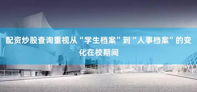 配资炒股查询重视从“学生档案”到“人事档案”的变化在校期间