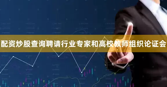 配资炒股查询聘请行业专家和高校教师组织论证会