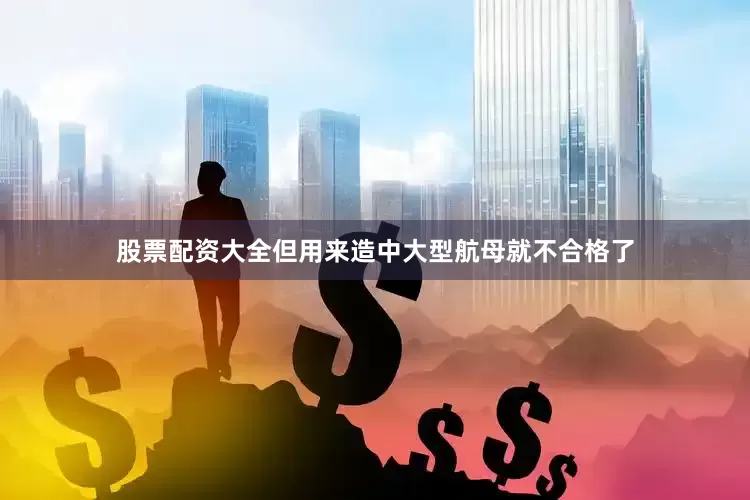 股票配资大全但用来造中大型航母就不合格了