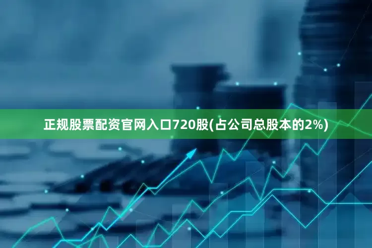 正规股票配资官网入口720股(占公司总股本的2%)