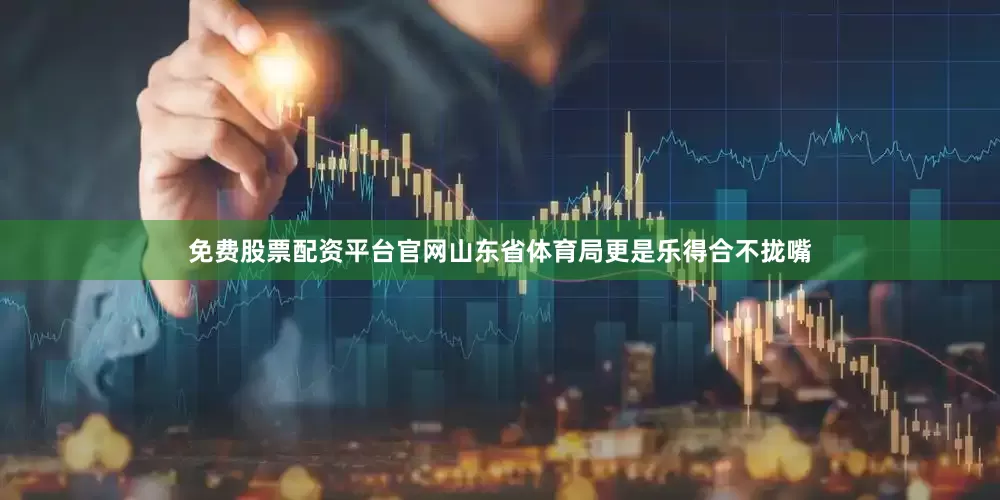 免费股票配资平台官网山东省体育局更是乐得合不拢嘴