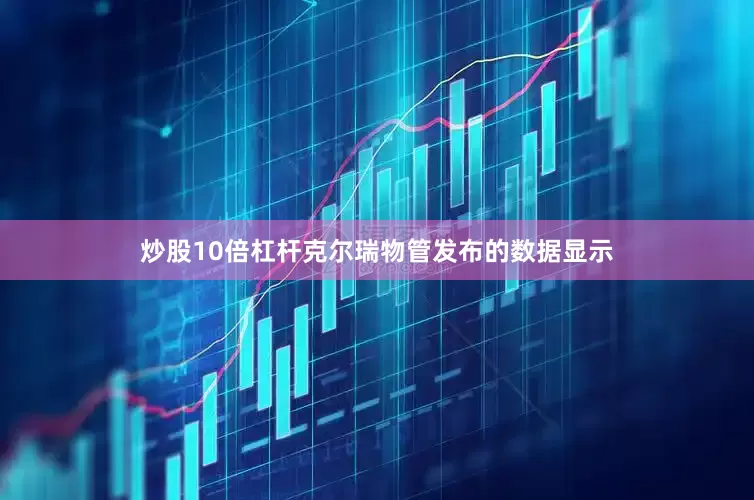 炒股10倍杠杆克尔瑞物管发布的数据显示