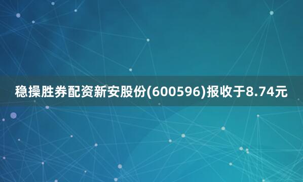稳操胜券配资新安股份(600596)报收于8.74元