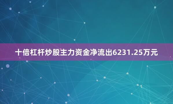 十倍杠杆炒股主力资金净流出6231.25万元