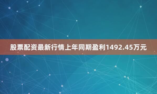 股票配资最新行情上年同期盈利1492.45万元
