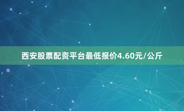 西安股票配资平台最低报价4.60元/公斤