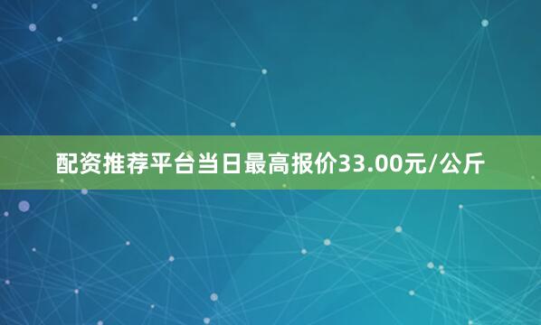 配资推荐平台当日最高报价33.00元/公斤