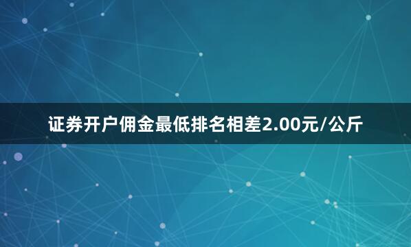 证券开户佣金最低排名相差2.00元/公斤