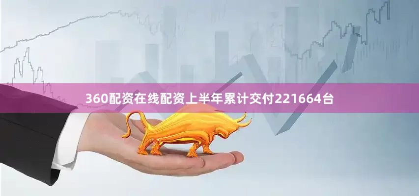 360配资在线配资上半年累计交付221664台