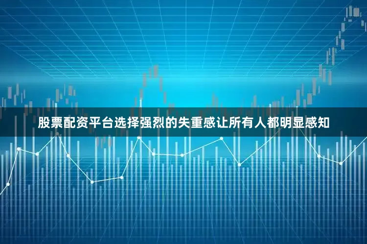 股票配资平台选择强烈的失重感让所有人都明显感知