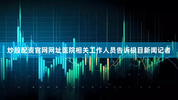 炒股配资官网网址医院相关工作人员告诉极目新闻记者