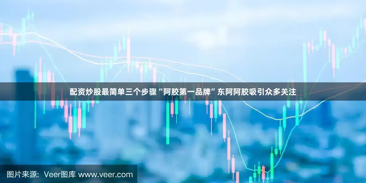 配资炒股最简单三个步骤“阿胶第一品牌”东阿阿胶吸引众多关注