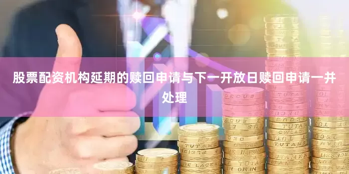 股票配资机构延期的赎回申请与下一开放日赎回申请一并处理