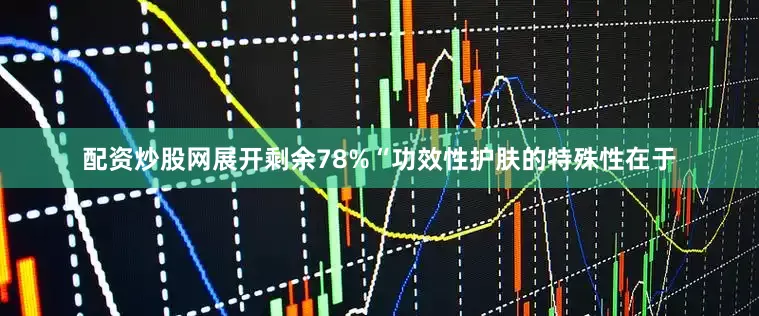 配资炒股网展开剩余78%“功效性护肤的特殊性在于