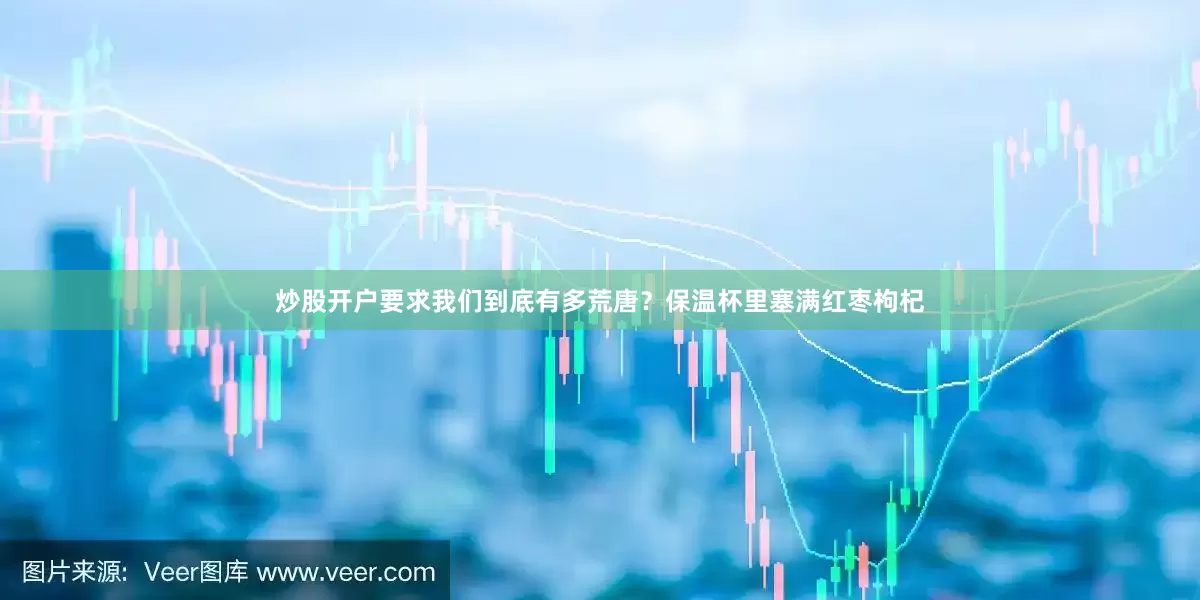炒股开户要求我们到底有多荒唐？保温杯里塞满红枣枸杞