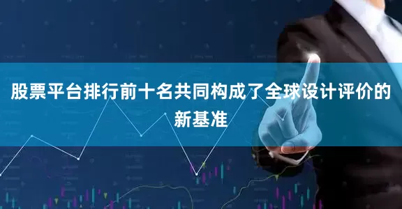 股票平台排行前十名共同构成了全球设计评价的新基准