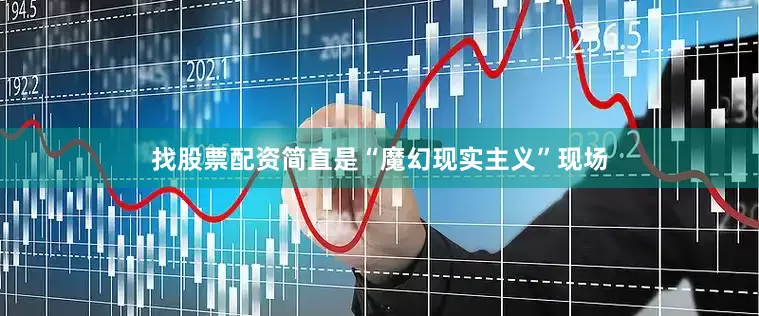 找股票配资简直是“魔幻现实主义”现场