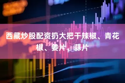 西藏炒股配资扔大把干辣椒、青花椒、姜片、蒜片