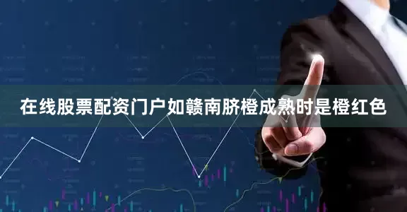 在线股票配资门户如赣南脐橙成熟时是橙红色