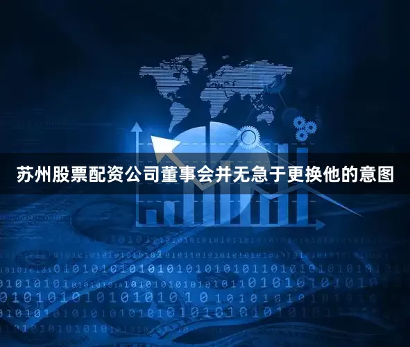 苏州股票配资公司董事会并无急于更换他的意图