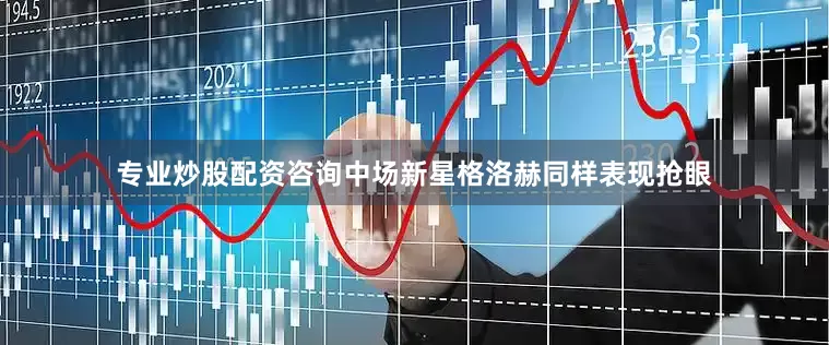 专业炒股配资咨询中场新星格洛赫同样表现抢眼