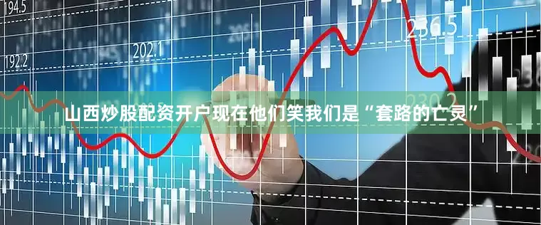 山西炒股配资开户现在他们笑我们是“套路的亡灵”
