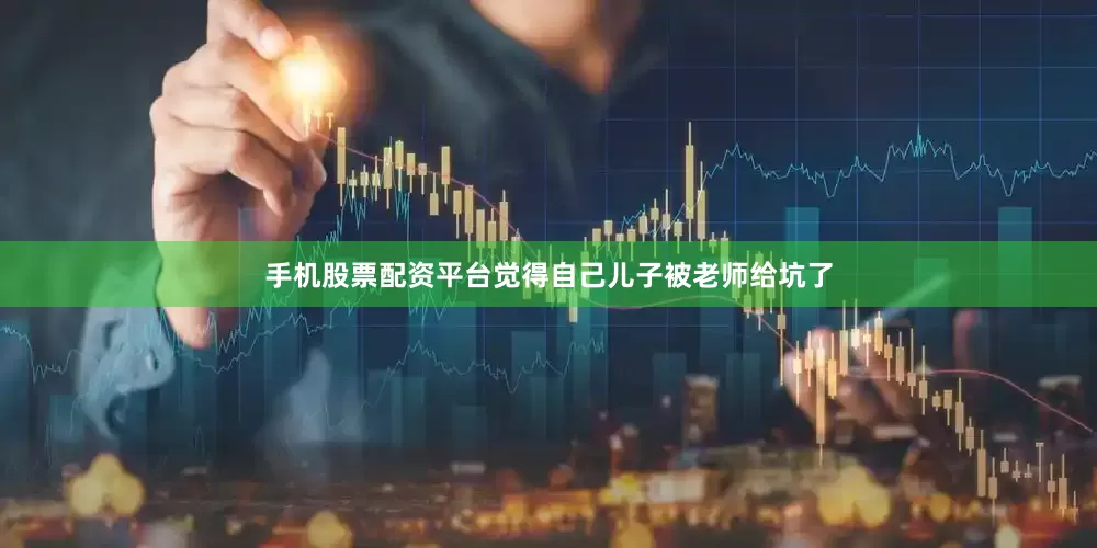 手机股票配资平台觉得自己儿子被老师给坑了