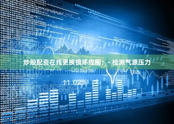 炒股配资在线更换损坏线圈；- 检测气源压力