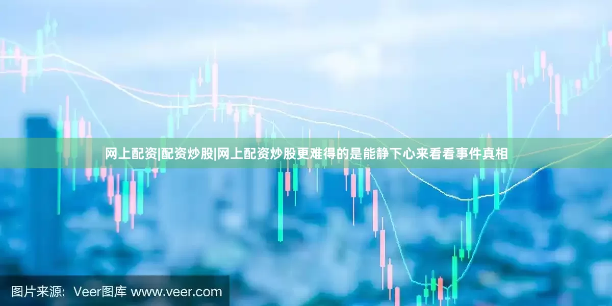 网上配资|配资炒股|网上配资炒股更难得的是能静下心来看看事件真相