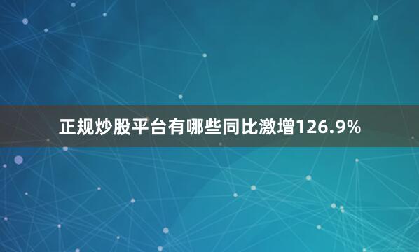 正规炒股平台有哪些同比激增126.9%