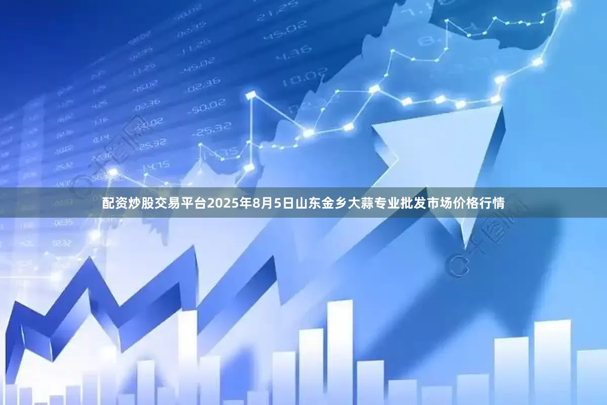 配资炒股交易平台2025年8月5日山东金乡大蒜专业批发市场价格行情