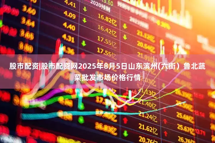 股市配资|股市配资网2025年8月5日山东滨州(六街)鲁北蔬菜批发市场价格行情
