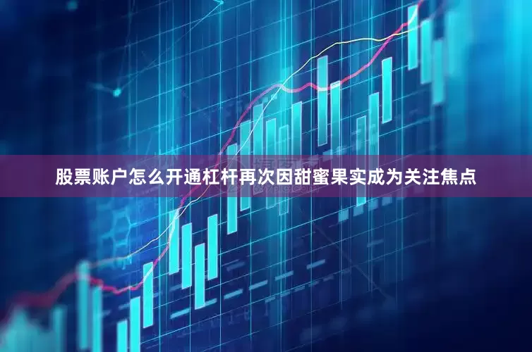 股票账户怎么开通杠杆再次因甜蜜果实成为关注焦点