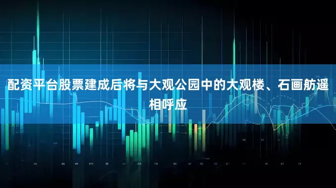 配资平台股票建成后将与大观公园中的大观楼、石画舫遥相呼应