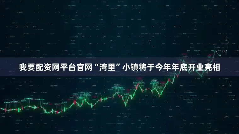 我要配资网平台官网“湾里”小镇将于今年年底开业亮相