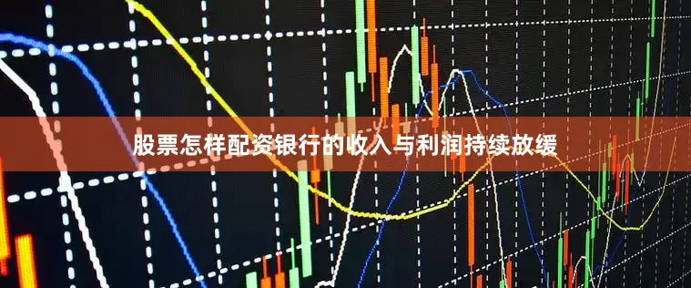 股票怎样配资银行的收入与利润持续放缓