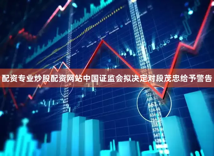 配资专业炒股配资网站中国证监会拟决定对段茂忠给予警告