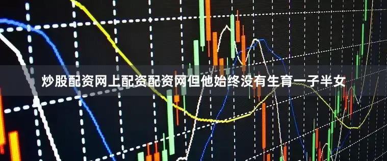炒股配资网上配资配资网但他始终没有生育一子半女