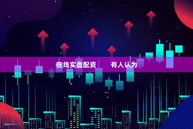 在线实盘配资        有人认为