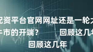 配资平台官网网址还是一轮大牛市的开端？        回顾这几年
