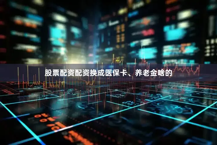 股票配资配资换成医保卡、养老金啥的