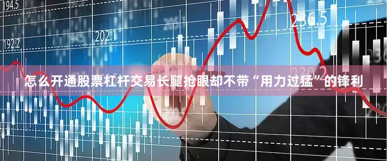 怎么开通股票杠杆交易长腿抢眼却不带“用力过猛”的锋利